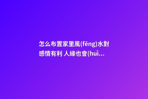 怎么布置家里風(fēng)水對感情有利 人緣也會(huì)好